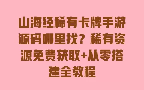 山海经稀有卡牌手游源码哪里找?稀有资源免费获取+从零搭建全教程 一