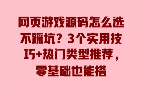 网页游戏源码怎么选不踩坑?3个实用技巧+热门类型推荐,零基础也能搭 一