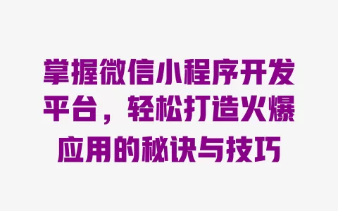 掌握微信小程序开发平台，轻松打造火爆应用的秘诀与技巧 一