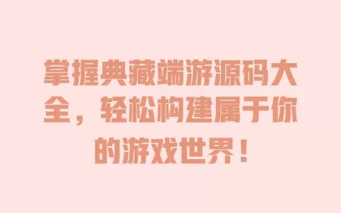 掌握典藏端游源码大全，轻松构建属于你的游戏世界！ 一