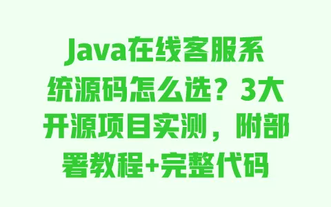 Java在线客服系统源码怎么选?3大开源项目实测,附部署教程+完整代码 一