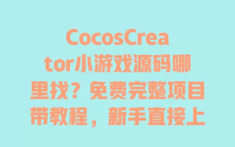 CocosCreator小游戏源码哪里找?免费完整项目带教程,新手直接上线无压力 一