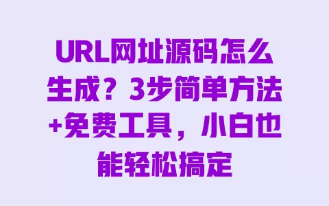 URL网址源码怎么生成?3步简单方法+免费工具,小白也能轻松搞定 一