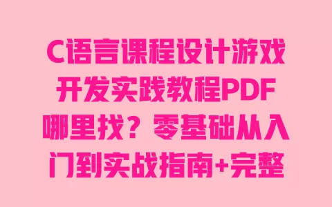 C语言课程设计游戏开发实践教程PDF哪里找?零基础从入门到实战指南+完整资源分享 一