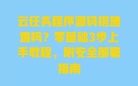 云任务程序源码搭建难吗?零基础3步上手教程,附安全部署指南 一