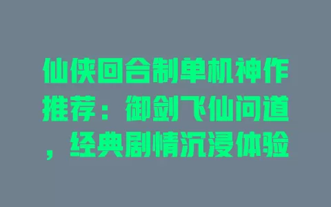 仙侠回合制单机神作推荐:御剑飞仙问道,经典剧情沉浸体验 一