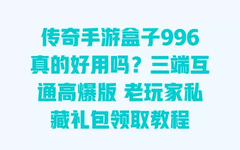 传奇手游盒子996真的好用吗?三端互通高爆版 老玩家私藏礼包领取教程 一