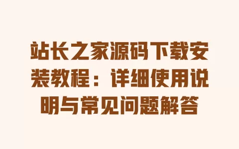 站长之家源码下载安装教程：详细使用说明与常见问题解答 一