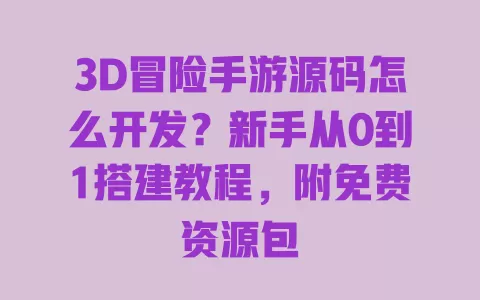 3D冒险手游源码怎么开发?新手从0到1搭建教程,附免费资源包 一