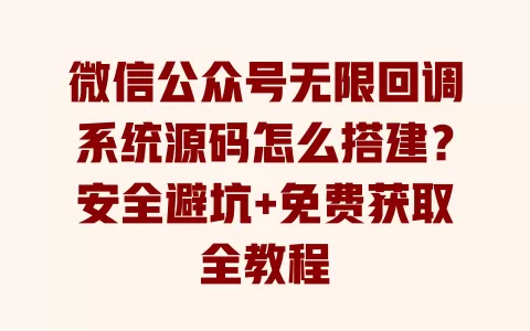 微信公众号无限回调系统源码怎么搭建?安全避坑+免费获取全教程 一