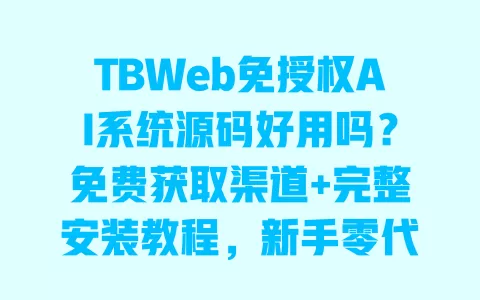 TBWeb免授权AI系统源码好用吗？免费获取渠道+完整安装教程，新手零代码也能快速搭建 一