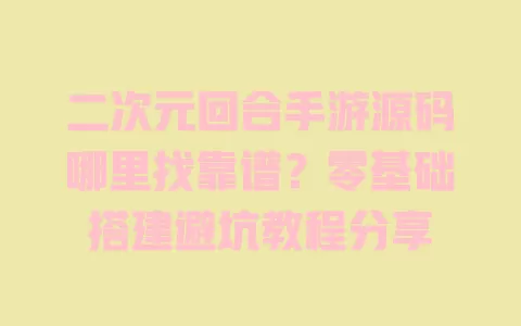 二次元回合手游源码哪里找靠谱?零基础搭建避坑教程分享 一