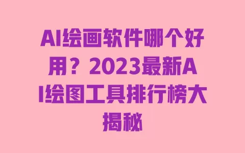AI绘画软件哪个好用?2023最新AI绘图工具排行榜大揭秘 一