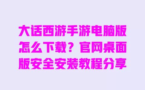 大话西游手游电脑版怎么下载?官网桌面版安全安装教程分享 一