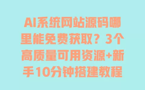 AI系统网站源码哪里能免费获取?3个高质量可用资源+新手10分钟搭建教程 一
