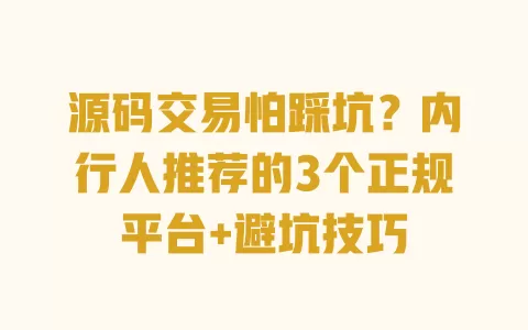 源码交易怕踩坑?内行人推荐的3个正规平台+避坑技巧 一