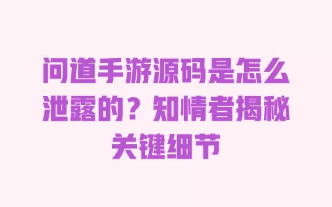 

问道手游源码是怎么泄露的？知情者揭秘关键细节 一