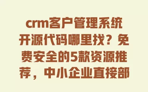 crm客户管理系统开源代码哪里找?免费安全的5款资源推荐,中小企业直接部署 一