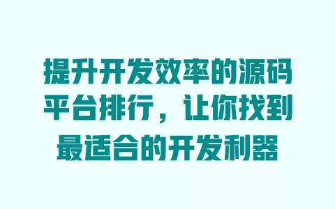 提升开发效率的源码平台排行，让你找到最适合的开发利器 一