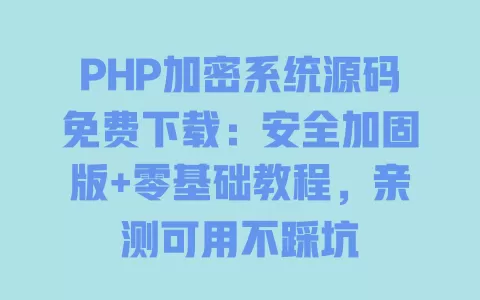 PHP加密系统源码免费下载:安全加固版+零基础教程,亲测可用不踩坑 一