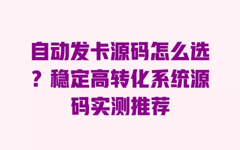 自动发卡源码怎么选?稳定高转化系统源码实测推荐 一