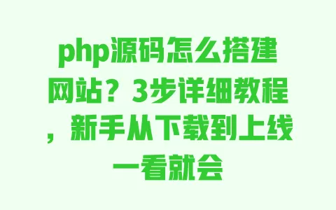php源码怎么搭建网站?3步详细教程,新手从下载到上线一看就会 一