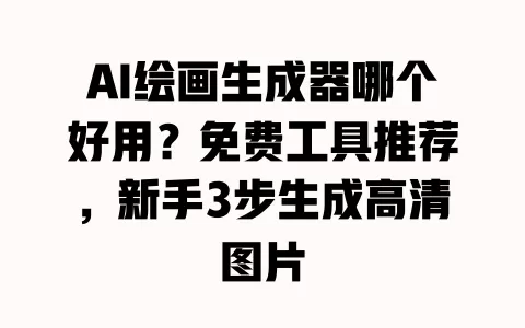 AI绘画生成器哪个好用?免费工具推荐,新手3步生成高清图片 一