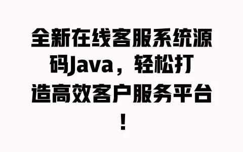 全新在线客服系统源码Java，轻松打造高效客户服务平台！ 一