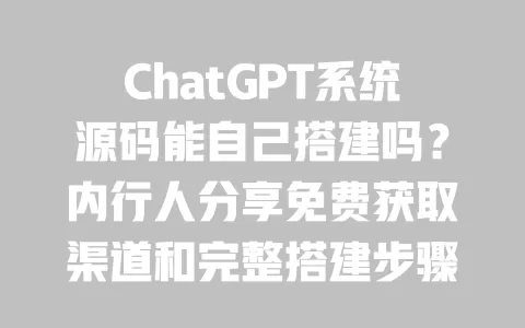 ChatGPT系统源码能自己搭建吗？内行人分享免费获取渠道和完整搭建步骤 一