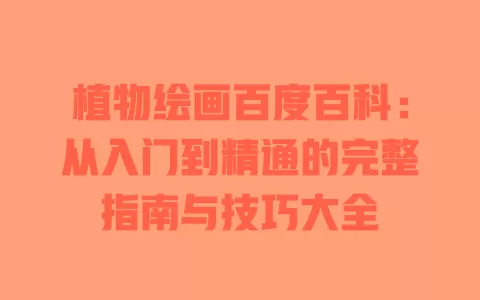 植物绘画百度百科:从入门到精通的完整指南与技巧大全 一