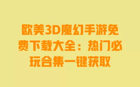 欧美3D魔幻手游免费下载大全:热门必玩合集一键获取 一