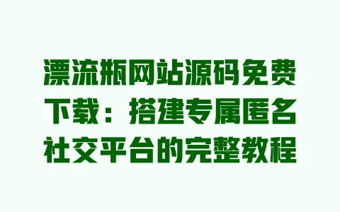 漂流瓶网站源码免费下载:搭建专属匿名社交平台的完整教程 一
