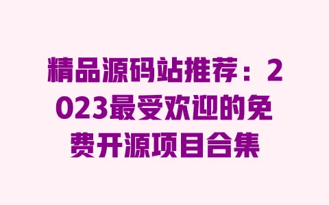 精品源码站推荐:2023最受欢迎的免费开源项目合集 一
