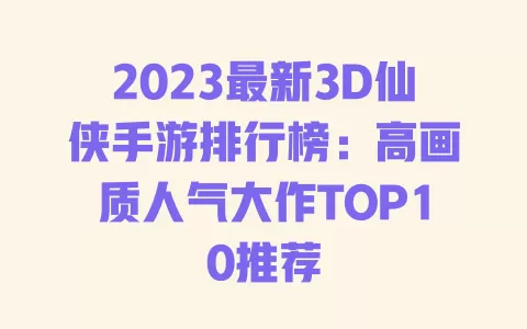 2023最新3D仙侠手游排行榜:高画质人气大作TOP10推荐 一