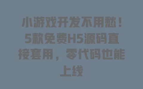 小游戏开发不用愁!5款免费H5源码直接套用,零代码也能上线 一