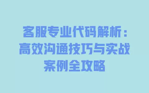 客服专业代码解析:高效沟通技巧与实战案例全攻略 一
