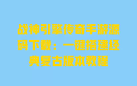 战神引擎传奇手游源码下载:一键搭建经典复古版本教程 一