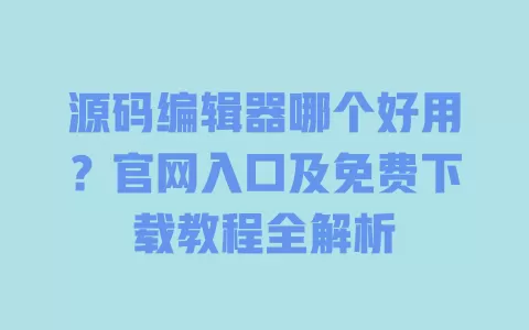 源码编辑器哪个好用?官网入口及免费下载教程全解析 一