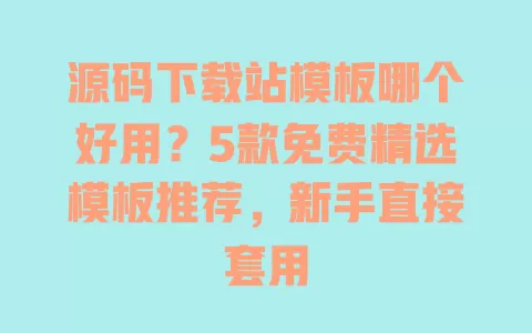 源码下载站模板哪个好用?5款免费精选模板推荐,新手直接套用 一