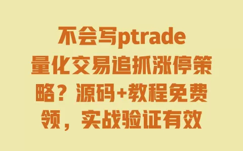 不会写ptrade量化交易追抓涨停策略?源码+教程免费领,实战验证有效 一