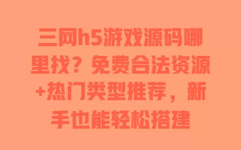 三网h5游戏源码哪里找?免费合法资源+热门类型推荐,新手也能轻松搭建 一