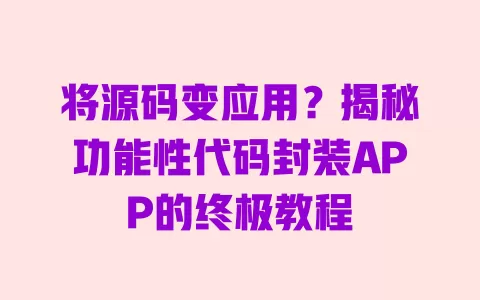 将源码变应用?揭秘功能性代码封装APP的终极教程 一