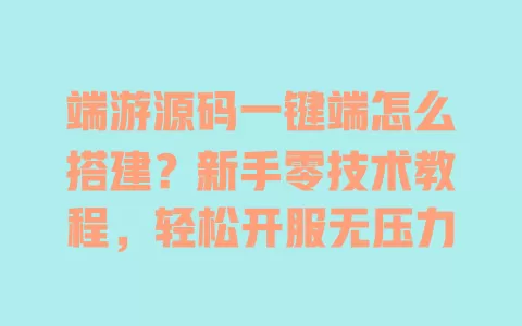 端游源码一键端怎么搭建?新手零技术教程,轻松开服无压力 一