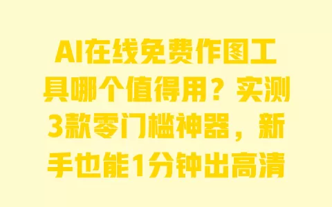 AI在线免费作图工具哪个值得用?实测3款零门槛神器,新手也能1分钟出高清图 一