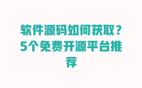 软件源码如何获取?5个免费开源平台推荐 一