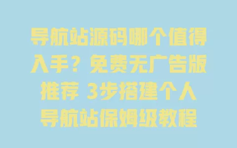 导航站源码哪个值得入手？免费无广告版推荐 3步搭建个人导航站保姆级教程 一