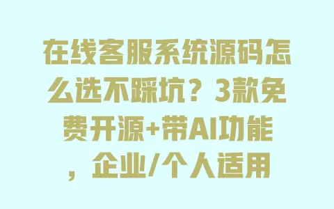 在线客服系统源码怎么选不踩坑?3款免费开源+带AI功能,企业/个人适用 一