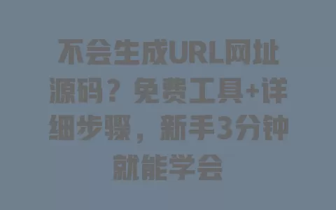 不会生成URL网址源码?免费工具+详细步骤,新手3分钟就能学会 一