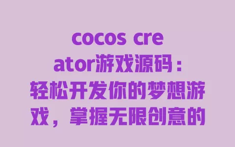 cocos creator游戏源码：轻松开发你的梦想游戏，掌握无限创意的秘诀！ 一