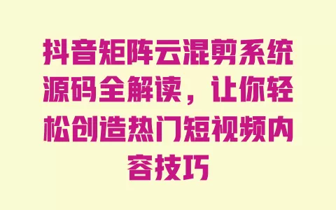抖音矩阵云混剪系统源码全解读,让你轻松创造热门短视频内容技巧 一